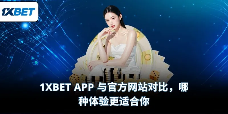 1XBET App 与官方网站对比，哪种体验更适合你