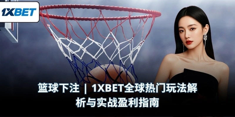 篮球下注 | 1XBET全球热门玩法解析与实战盈利指南
