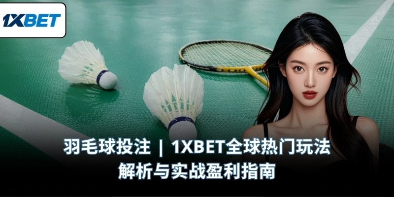 羽毛球投注 | 1XBET全球热门玩法解析与实战盈利指南