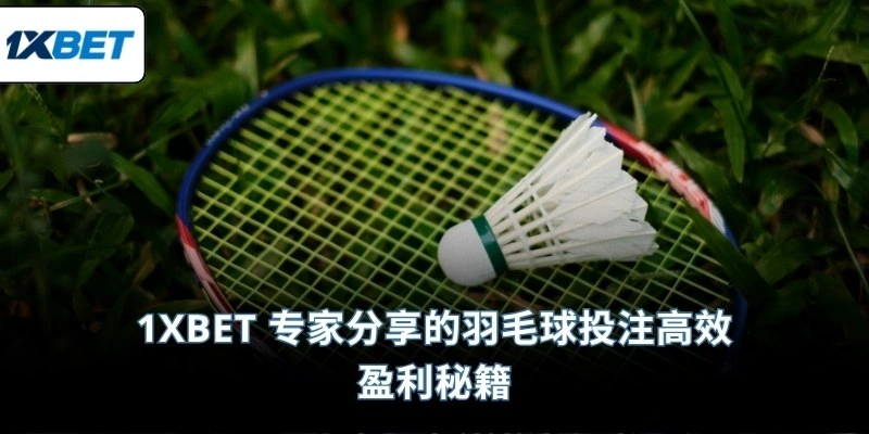 1XBET 专家分享的羽毛球投注高效盈利秘籍